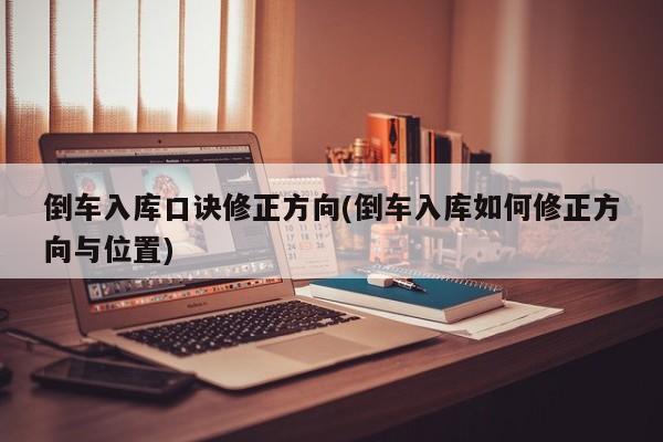 倒车入库口诀修正方向(倒车入库如何修正方向与位置)