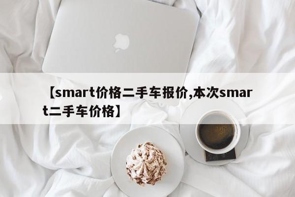 【smart价格二手车报价,本次smart二手车价格】