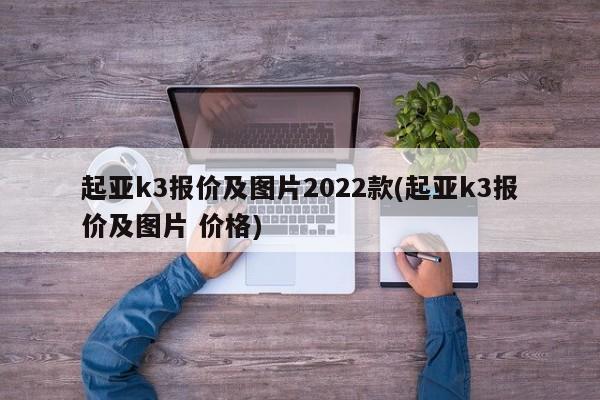 起亚k3报价及图片2022款(起亚k3报价及图片 价格)