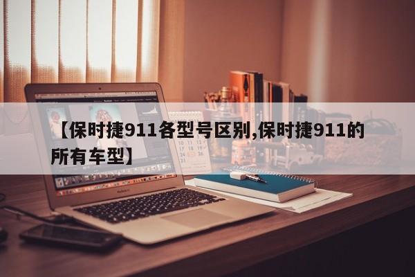 【保时捷911各型号区别,保时捷911的所有车型】