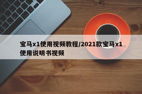 宝马x1使用视频教程/2021款宝马x1使用说明书视频
