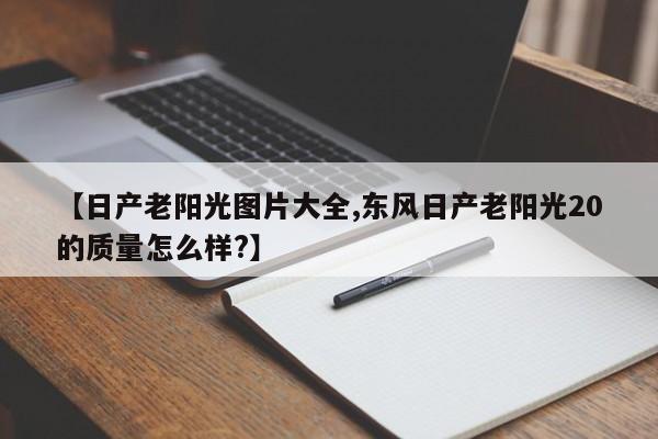 【日产老阳光图片大全,东风日产老阳光20的质量怎么样?】