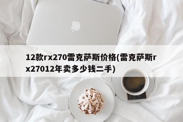 12款rx270雷克萨斯价格(雷克萨斯rx27012年卖多少钱二手)