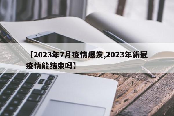 【2023年7月疫情爆发,2023年新冠疫情能结束吗】