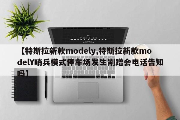 【特斯拉新款modely,特斯拉新款modelY哨兵模式停车场发生剐蹭会电话告知吗】