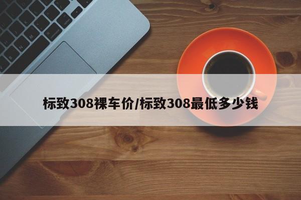 标致308裸车价/标致308最低多少钱