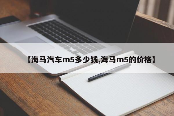 【海马汽车m5多少钱,海马m5的价格】