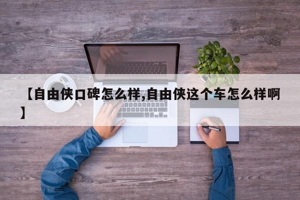【自由侠口碑怎么样,自由侠这个车怎么样啊】