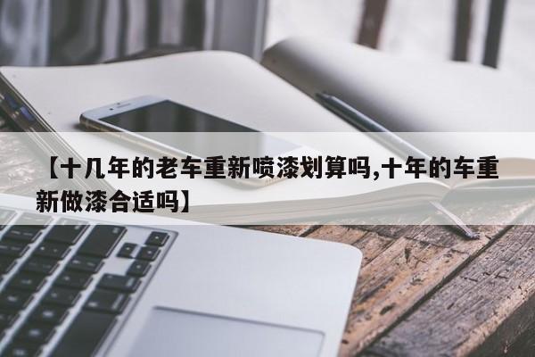 【十几年的老车重新喷漆划算吗,十年的车重新做漆合适吗】
