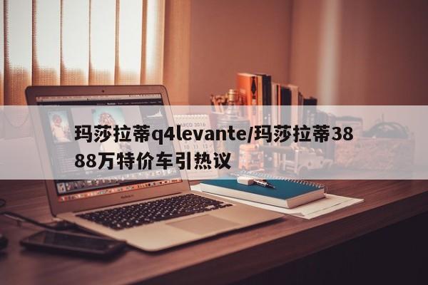玛莎拉蒂q4levante/玛莎拉蒂3888万特价车引热议