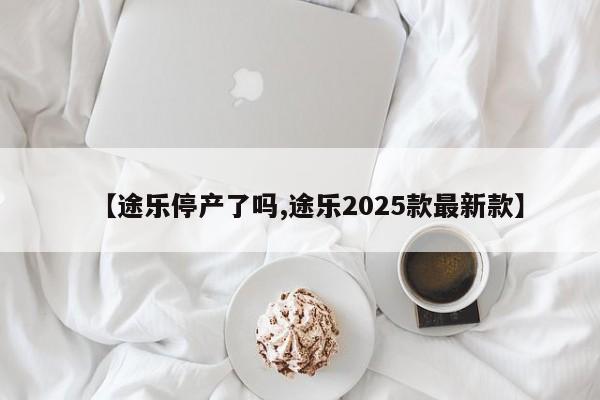 【途乐停产了吗,途乐2025款最新款】