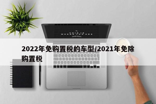 2022年免购置税的车型/2021年免除购置税