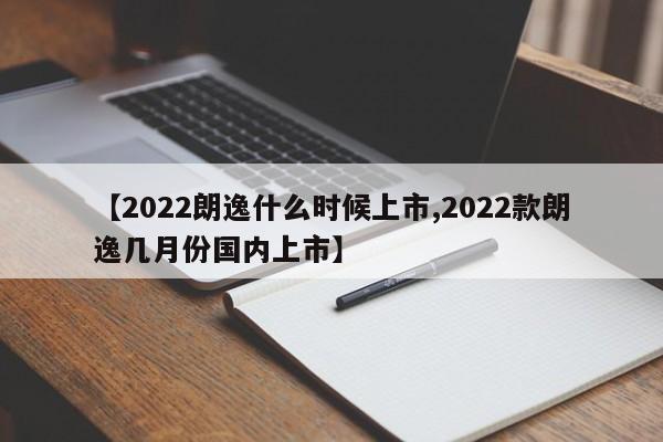 【2022朗逸什么时候上市,2022款朗逸几月份国内上市】