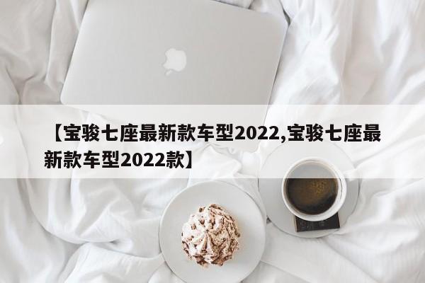 【宝骏七座最新款车型2022,宝骏七座最新款车型2022款】