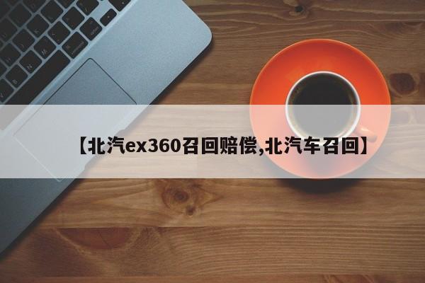 【北汽ex360召回赔偿,北汽车召回】