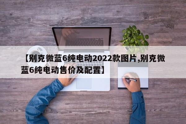 【别克微蓝6纯电动2022款图片,别克微蓝6纯电动售价及配置】