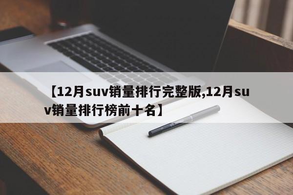 【12月suv销量排行完整版,12月suv销量排行榜前十名】