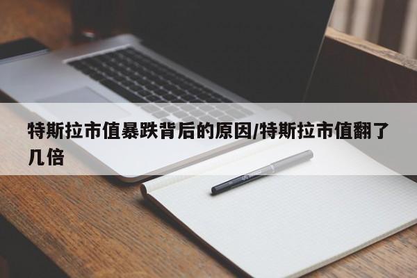 特斯拉市值暴跌背后的原因/特斯拉市值翻了几倍