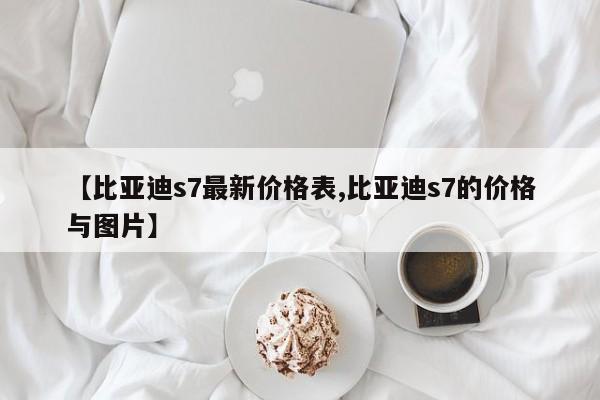【比亚迪s7最新价格表,比亚迪s7的价格与图片】