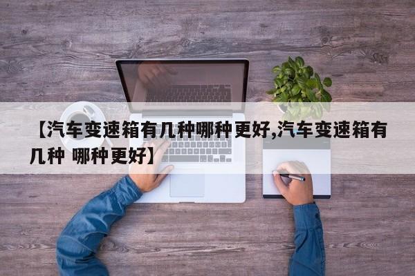 【汽车变速箱有几种哪种更好,汽车变速箱有几种 哪种更好】