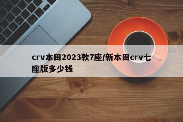 crv本田2023款7座/新本田crv七座版多少钱