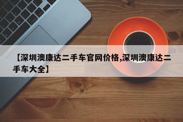 【深圳澳康达二手车官网价格,深圳澳康达二手车大全】